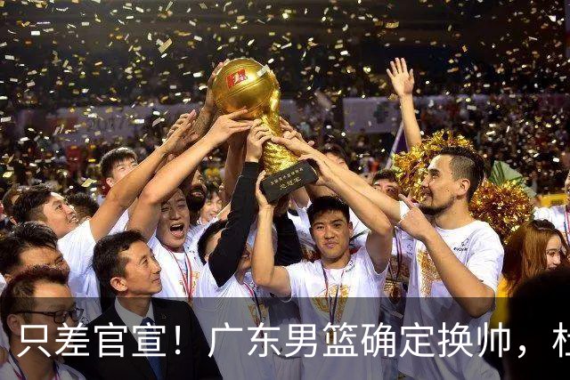 只差官宣！广东男篮确定换帅，杜锋正式下课，外籍教练团队即将加盟