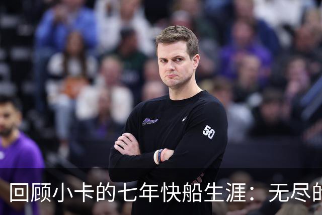 回顾小卡的七年快船生涯：无尽的伤病 最好西决 陷虚假代言丑闻