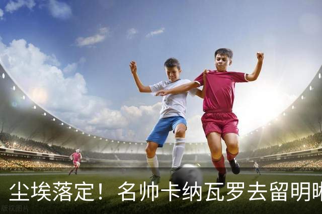 尘埃落定！名帅卡纳瓦罗去留明晰，或在9月底率队与国足交锋