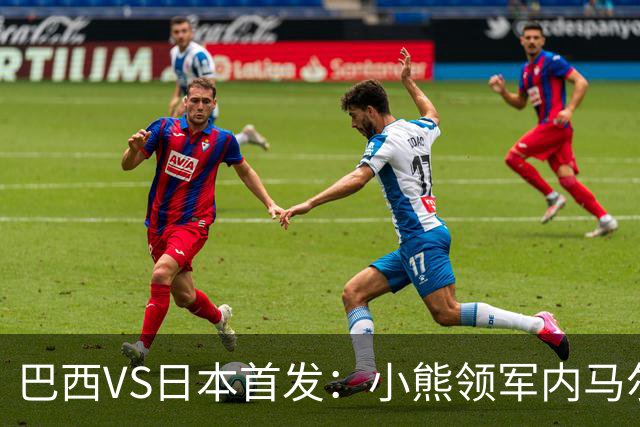 巴西VS日本首发：小熊领军内马尔替补 库尼亚配拉扬