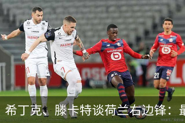 希丁克、滕卡特谈荷兰右边锋：最好用马伦首发，萨默维尔当后手