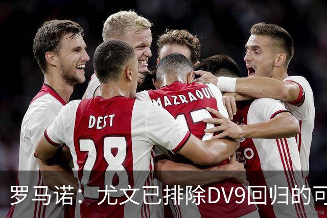罗马诺：尤文已排除DV9回归的可能 没在谈坎比亚索和弗拉泰西互换