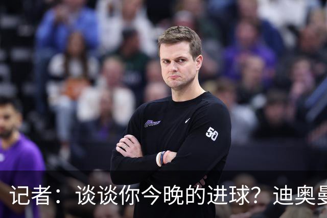 记者：谈谈你今晚的进球？迪奥曼德：啊？我没进球啊…阿玛德进的
