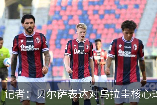 记者：贝尔萨表达对乌拉圭核心球员不满，他表示他们让他孤军奋战
