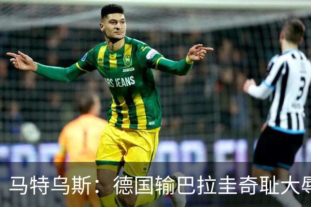 马特乌斯：德国输巴拉圭奇耻大辱，我们的处境不比意大利好多少